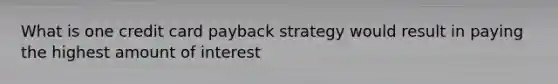 What is one credit card payback strategy would result in paying the highest amount of interest