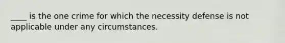 ____ is the one crime for which the necessity defense is not applicable under any circumstances.