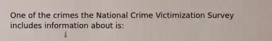 One of the crimes the National Crime Victimization Survey includes information about is: