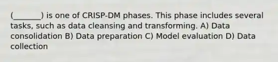 (_______) is one of CRISP-DM phases. This phase includes several tasks, such as data cleansing and transforming. A) Data consolidation B) Data preparation C) Model evaluation D) Data collection