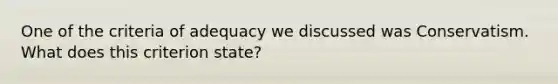 One of the criteria of adequacy we discussed was Conservatism. What does this criterion state?