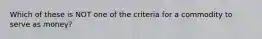 Which of these is NOT one of the criteria for a commodity to serve as money?