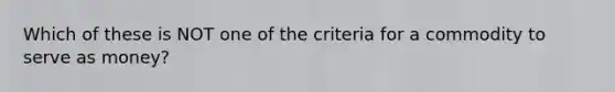 Which of these is NOT one of the criteria for a commodity to serve as money?