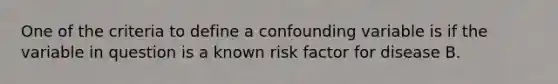 One of the criteria to define a confounding variable is if the variable in question is a known risk factor for disease B.