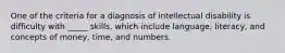 One of the criteria for a diagnosis of intellectual disability is difficulty with _____ skills, which include language, literacy, and concepts of money, time, and numbers.