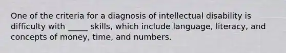 One of the criteria for a diagnosis of intellectual disability is difficulty with _____ skills, which include language, literacy, and concepts of money, time, and numbers.