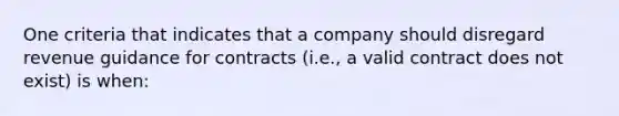 One criteria that indicates that a company should disregard revenue guidance for contracts (i.e., a valid contract does not exist) is when: