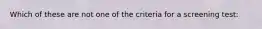 Which of these are not one of the criteria for a screening test: