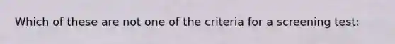 Which of these are not one of the criteria for a screening test: