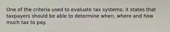 One of the criteria used to evaluate tax systems; it states that taxpayers should be able to determine when, where and how much tax to pay.