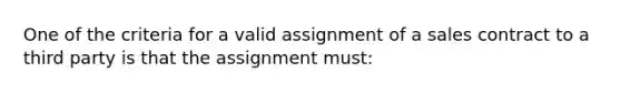 One of the criteria for a valid assignment of a sales contract to a third party is that the assignment must: