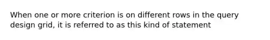 When one or more criterion is on different rows in the query design grid, it is referred to as this kind of statement