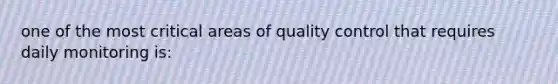 one of the most critical areas of quality control that requires daily monitoring is: