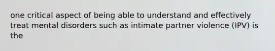 one critical aspect of being able to understand and effectively treat mental disorders such as intimate partner violence (IPV) is the