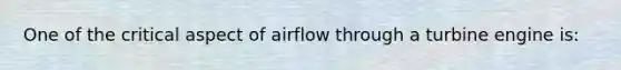 One of the critical aspect of airflow through a turbine engine is: