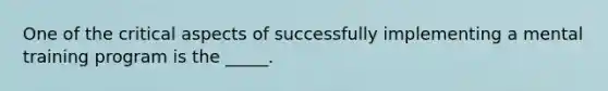 One of the critical aspects of successfully implementing a mental training program is the _____.