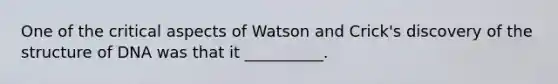 One of the critical aspects of Watson and Crick's discovery of the structure of DNA was that it __________.