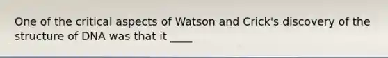 One of the critical aspects of Watson and Crick's discovery of the structure of DNA was that it ____