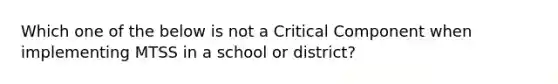 Which one of the below is not a Critical Component when implementing MTSS in a school or district?