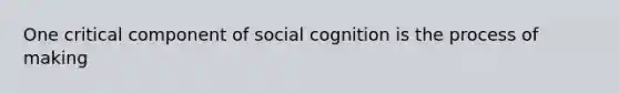 One critical component of social cognition is the process of making