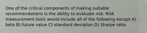 One of the critical components of making suitable recommendations is the ability to evaluate risk. Risk measurement tools would include all of the following except A) beta B) future value C) standard deviation D) Sharpe ratio