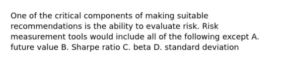 One of the critical components of making suitable recommendations is the ability to evaluate risk. Risk measurement tools would include all of the following except A. future value B. Sharpe ratio C. beta D. standard deviation