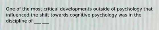 One of the most critical developments outside of psychology that influenced the shift towards cognitive psychology was in the discipline of ___ ___