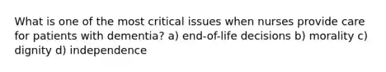 What is one of the most critical issues when nurses provide care for patients with dementia? a) end-of-life decisions b) morality c) dignity d) independence