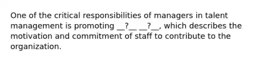 One of the critical responsibilities of managers in talent management is promoting __?__ __?__, which describes the motivation and commitment of staff to contribute to the organization.