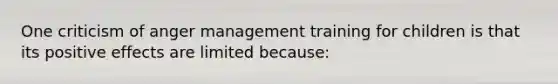 One criticism of anger management training for children is that its positive effects are limited because: