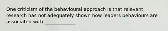 One criticism of the behavioural approach is that relevant research has not adequately shown how leaders behaviours are associated with _____________.