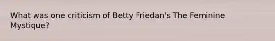 What was one criticism of Betty Friedan's The Feminine Mystique?