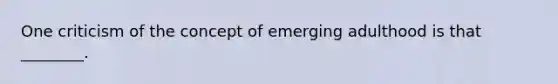 One criticism of the concept of emerging adulthood is that ________.