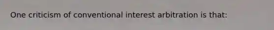 One criticism of conventional interest arbitration is that: