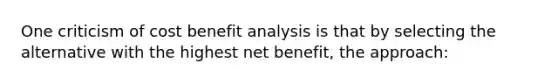 One criticism of cost benefit analysis is that by selecting the alternative with the highest net benefit, the approach: