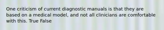 One criticism of current diagnostic manuals is that they are based on a medical model, and not all clinicians are comfortable with this. True False