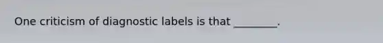 One criticism of diagnostic labels is that ________.