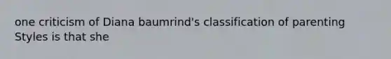 one criticism of Diana baumrind's classification of parenting Styles is that she