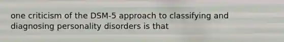 one criticism of the DSM-5 approach to classifying and diagnosing personality disorders is that