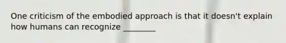 One criticism of the embodied approach is that it doesn't explain how humans can recognize ________
