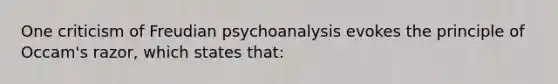 One criticism of Freudian psychoanalysis evokes the principle of Occam's razor, which states that: