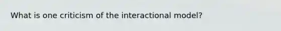 What is one criticism of the interactional model?