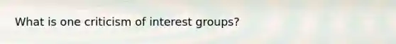 What is one criticism of interest groups?