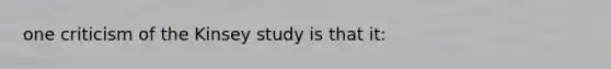 one criticism of the Kinsey study is that it: