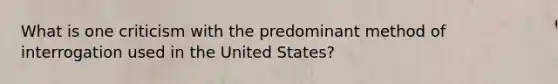 What is one criticism with the predominant method of interrogation used in the United States?