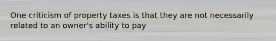 One criticism of property taxes is that they are not necessarily related to an owner's ability to pay