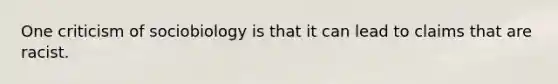 One criticism of sociobiology is that it can lead to claims that are racist.