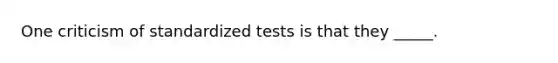 One criticism of standardized tests is that they _____.