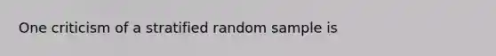 One criticism of a stratified random sample is