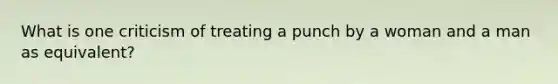 What is one criticism of treating a punch by a woman and a man as equivalent?